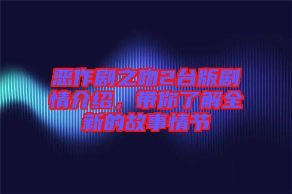 惡作劇之吻2臺版劇情介紹，帶你了解全新的故事情節(jié)