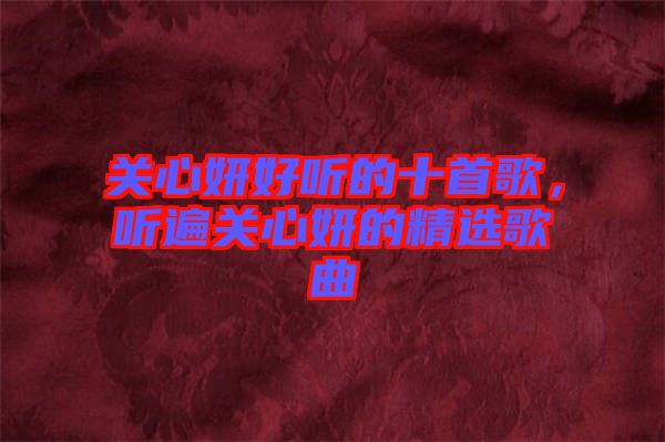 關(guān)心妍好聽的十首歌，聽遍關(guān)心妍的精選歌曲
