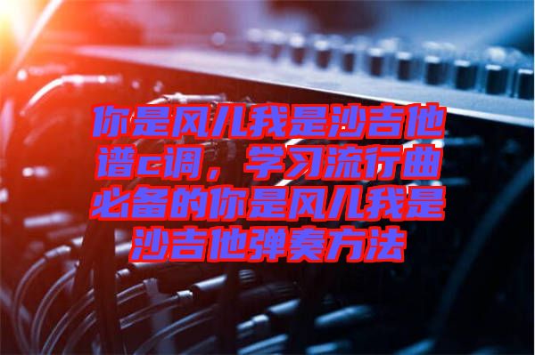 你是風(fēng)兒我是沙吉他譜c調(diào)，學(xué)習(xí)流行曲必備的你是風(fēng)兒我是沙吉他彈奏方法