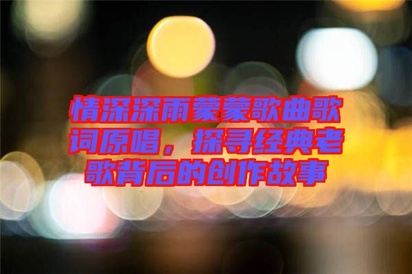 情深深雨蒙蒙歌曲歌詞原唱，探尋經(jīng)典老歌背后的創(chuàng)作故事