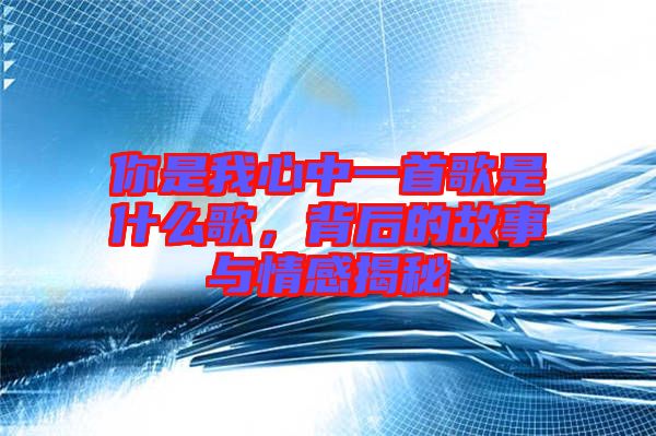 你是我心中一首歌是什么歌，背后的故事與情感揭秘