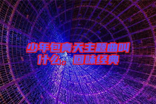 少年包青天主題曲叫什么，回味經(jīng)典
