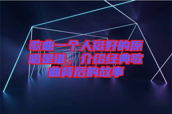歌曲一個人挺好的原唱是誰，介紹經典歌曲背后的故事