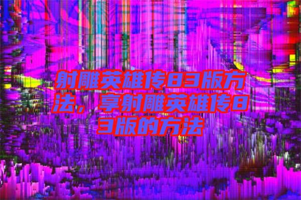射雕英雄傳83版方法，享射雕英雄傳83版的方法