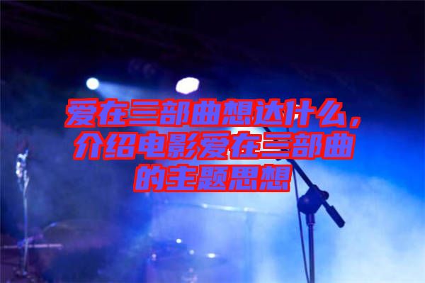 愛(ài)在三部曲想達(dá)什么，介紹電影愛(ài)在三部曲的主題思想