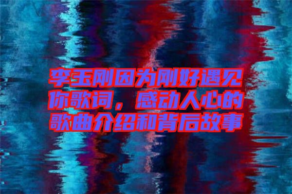 李玉剛因?yàn)閯偤糜鲆娔愀柙~，感動(dòng)人心的歌曲介紹和背后故事