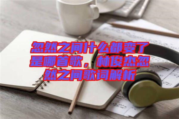 忽然之間什么都變了是哪首歌，林俊杰忽然之間歌詞解析