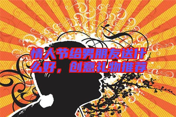 情人節(jié)給男朋友送什么好，創(chuàng)意禮物推薦
