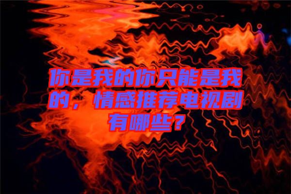 你是我的你只能是我的，情感推薦電視劇有哪些？