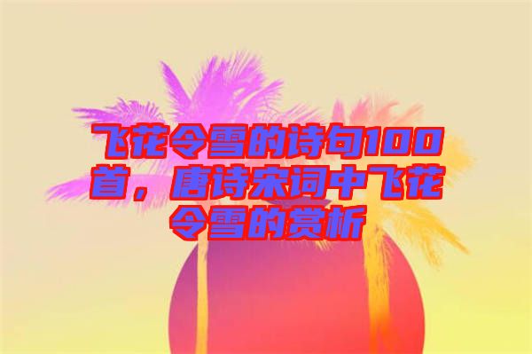 飛花令雪的詩句100首，唐詩宋詞中飛花令雪的賞析