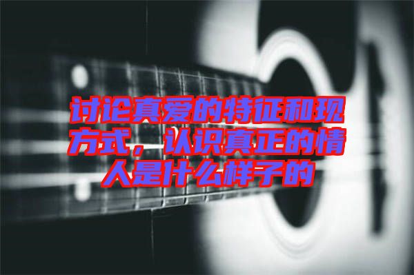 討論真愛的特征和現(xiàn)方式，認(rèn)識(shí)真正的情人是什么樣子的