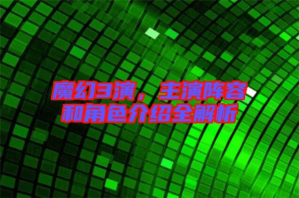 魔幻3演，主演陣容和角色介紹全解析