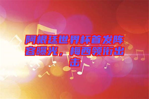 阿根廷世界杯首發(fā)陣容曝光，梅西領銜出擊