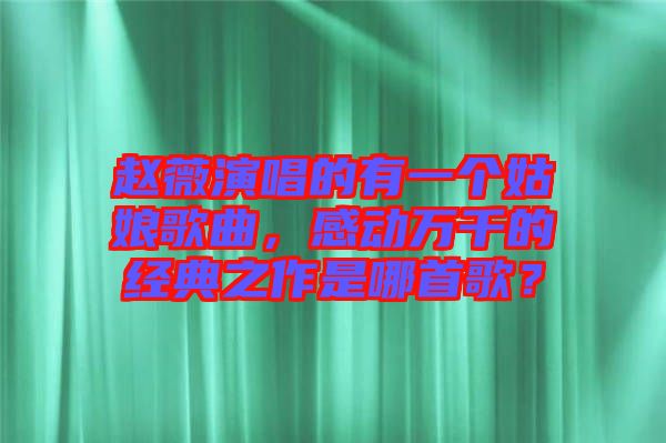 趙薇演唱的有一個姑娘歌曲，感動萬千的經(jīng)典之作是哪首歌？