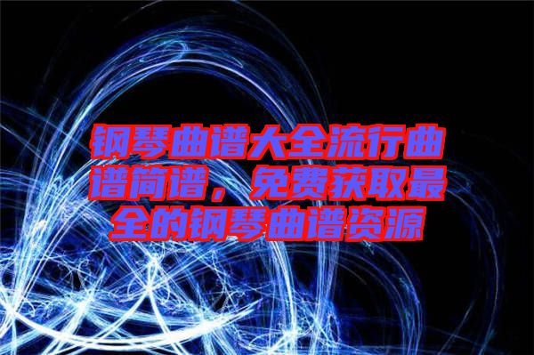 鋼琴曲譜大全流行曲譜簡譜，免費獲取最全的鋼琴曲譜資源