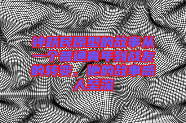 鐘躍民原型的故事從一個普通青年到戰(zhàn)友的轉(zhuǎn)變，他的故事感人至深
