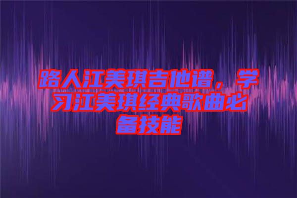 路人江美琪吉他譜，學(xué)習(xí)江美琪經(jīng)典歌曲必備技能
