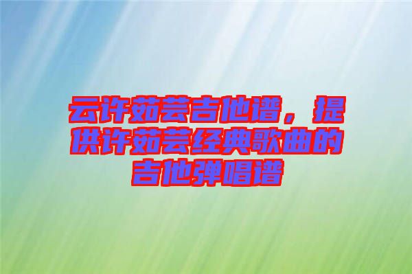 云許茹蕓吉他譜，提供許茹蕓經(jīng)典歌曲的吉他彈唱譜