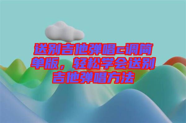 送別吉他彈唱c調(diào)簡(jiǎn)單版，輕松學(xué)會(huì)送別吉他彈唱方法
