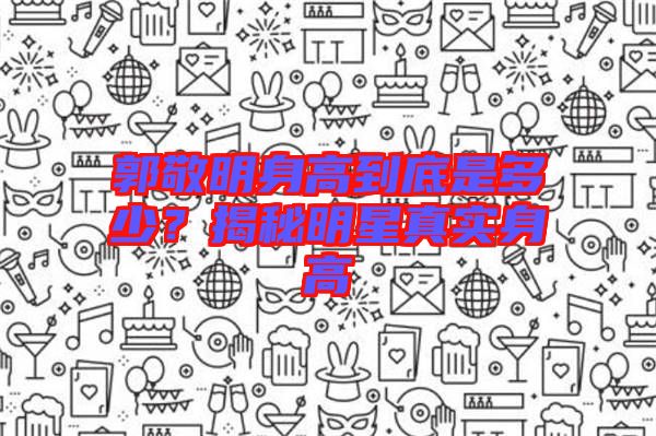 郭敬明身高到底是多少？揭秘明星真實身高