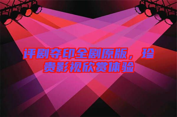 評(píng)劇奪印全劇原版，珍貴影視欣賞體驗(yàn)