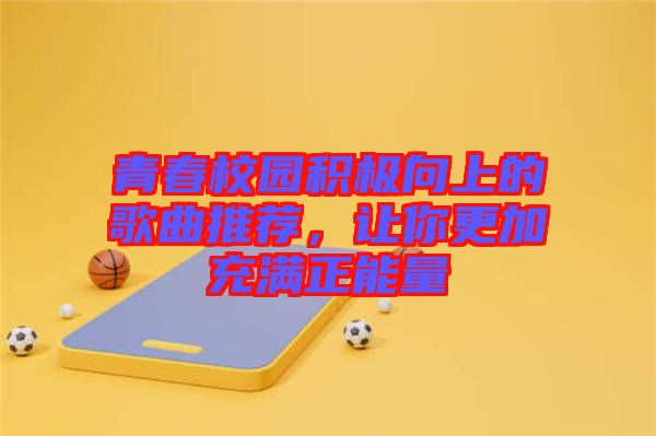 青春校園積極向上的歌曲推薦，讓你更加充滿正能量