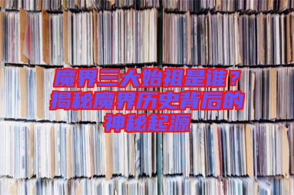 魔界三大始祖是誰(shuí)？揭秘魔界歷史背后的神秘起源