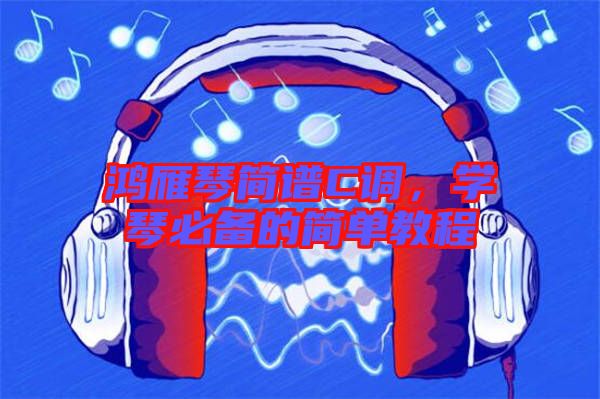 鴻雁琴簡譜C調(diào)，學(xué)琴必備的簡單教程