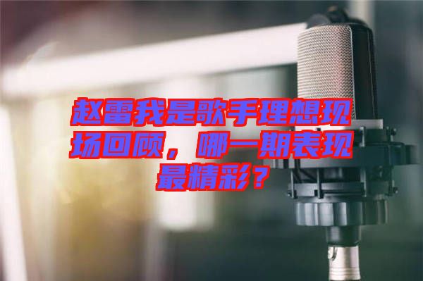 趙雷我是歌手理想現(xiàn)場回顧，哪一期表現(xiàn)最精彩？