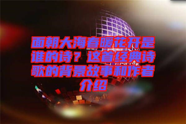 面朝大海春暖花開是誰的詩？這首經(jīng)典詩歌的背景故事和作者介紹