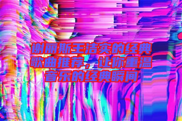 謝麗斯王潔實的經(jīng)典歌曲推薦，讓你重溫音樂的經(jīng)典瞬間