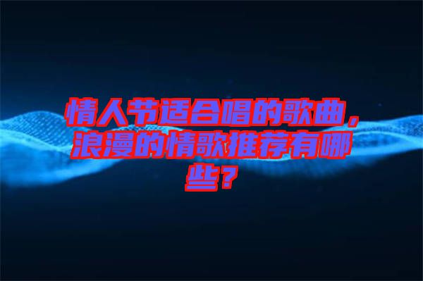 情人節(jié)適合唱的歌曲，浪漫的情歌推薦有哪些？