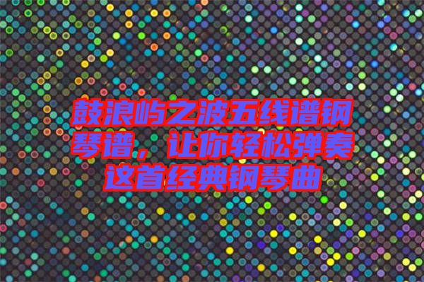 鼓浪嶼之波五線譜鋼琴譜，讓你輕松彈奏這首經(jīng)典鋼琴曲