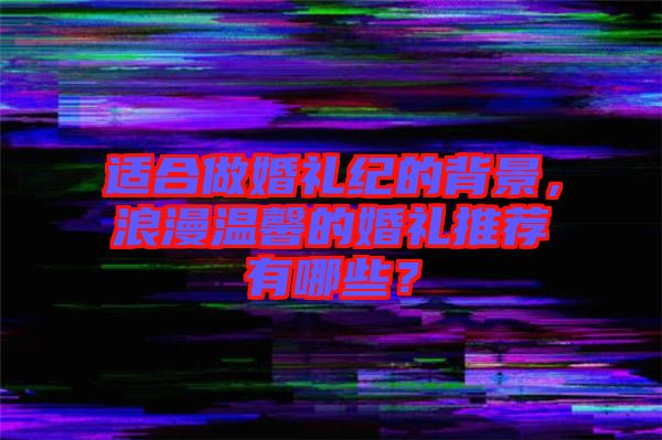 適合做婚禮紀(jì)的背景，浪漫溫馨的婚禮推薦有哪些？