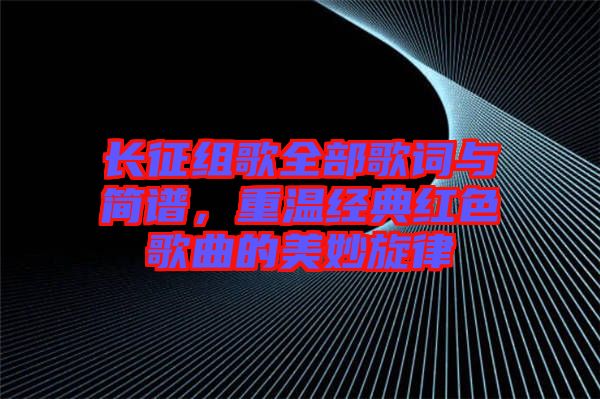 長(zhǎng)征組歌全部歌詞與簡(jiǎn)譜，重溫經(jīng)典紅色歌曲的美妙旋律