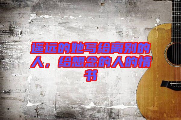 遙遠的她寫給離別的人，給想念的人的情書
