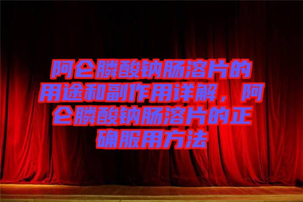 阿侖膦酸鈉腸溶片的用途和副作用詳解，阿侖膦酸鈉腸溶片的正確服用方法
