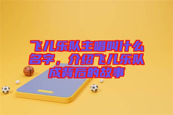 飛兒樂隊(duì)主唱叫什么名字，介紹飛兒樂隊(duì)成背后的故事