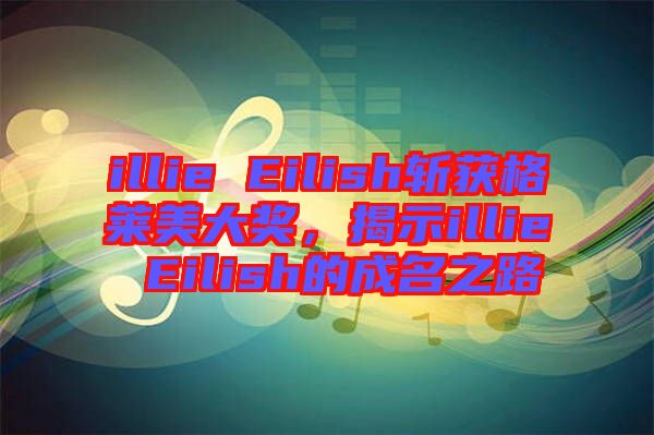 illie Eilish斬獲格萊美大獎(jiǎng)，揭示illie Eilish的成名之路