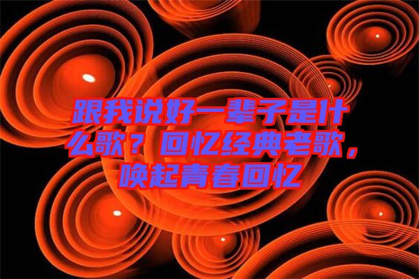 跟我說好一輩子是什么歌？回憶經(jīng)典老歌，喚起青春回憶