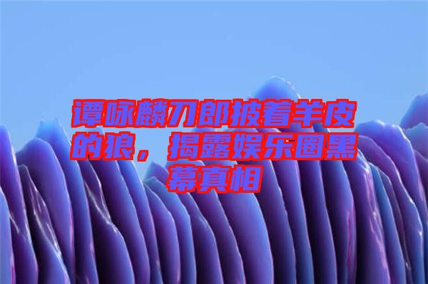 譚詠麟刀郎披著羊皮的狼，揭露娛樂圈黑幕真相