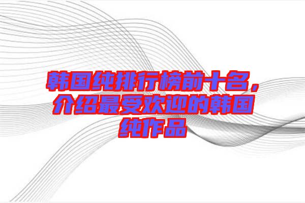 韓國純排行榜前十名，介紹最受歡迎的韓國純作品