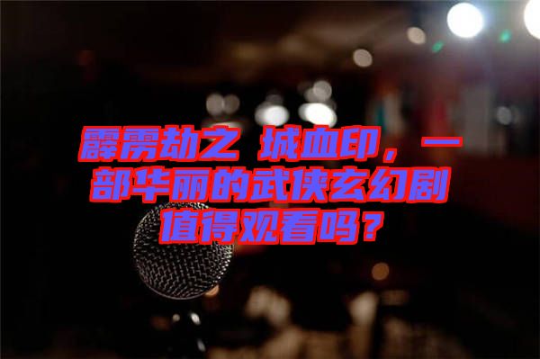 霹靂劫之阇城血印，一部華麗的武俠玄幻劇值得觀看嗎？