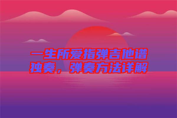 一生所愛(ài)指彈吉他譜獨(dú)奏，彈奏方法詳解