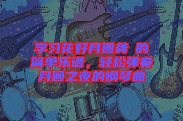 學(xué)習(xí)花好月圓龔玥的簡單樂譜，輕松彈奏月圓之夜的鋼琴曲
