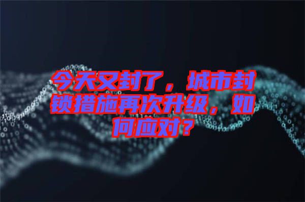 今天又封了，城市封鎖措施再次升級，如何應(yīng)對？