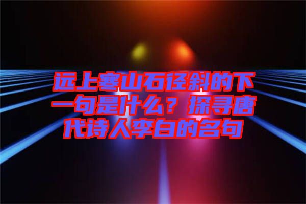 遠(yuǎn)上寒山石徑斜的下一句是什么？探尋唐代詩人李白的名句