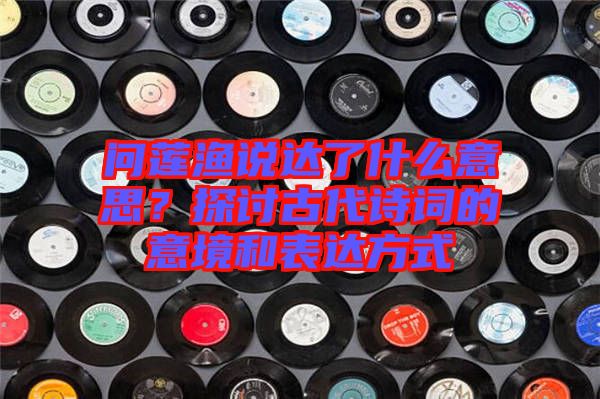 問蓮漁說達了什么意思？探討古代詩詞的意境和表達方式