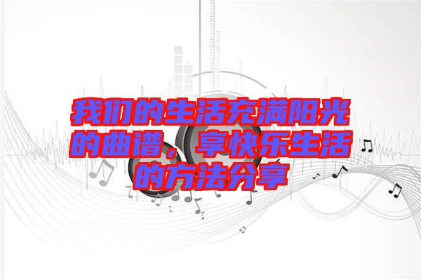 我們的生活充滿陽光的曲譜，享快樂生活的方法分享