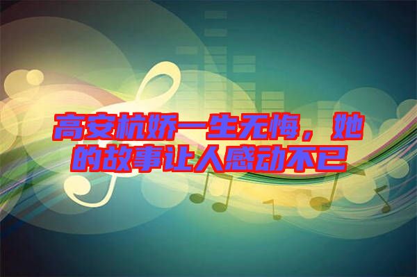 高安杭嬌一生無悔，她的故事讓人感動(dòng)不已